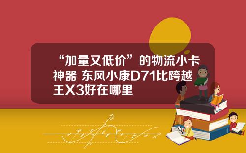 “加量又低价”的物流小卡神器 东风小康D71比跨越王X3好在哪里