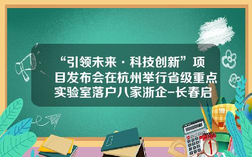 “引领未来·科技创新”项目发布会在杭州举行省级重点实验室落户八家浙企-长春启明车载电子有限公司官网