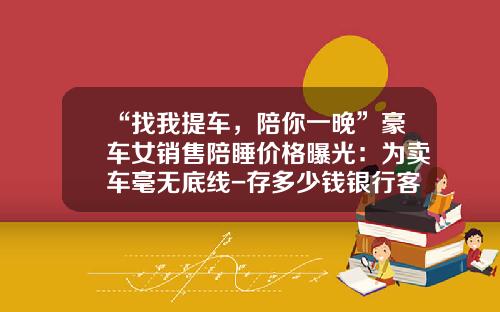 “找我提车，陪你一晚”豪车女销售陪睡价格曝光：为卖车毫无底线-存多少钱银行客户经理陪睡