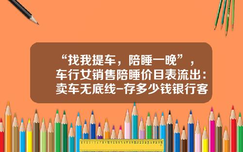 “找我提车，陪睡一晚”，车行女销售陪睡价目表流出：卖车无底线-存多少钱银行客户经理陪睡