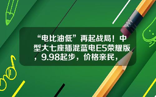 “电比油低”再起战局！中型大七座插混蓝电E5荣耀版，9.98起步，价格亲民，正式发布