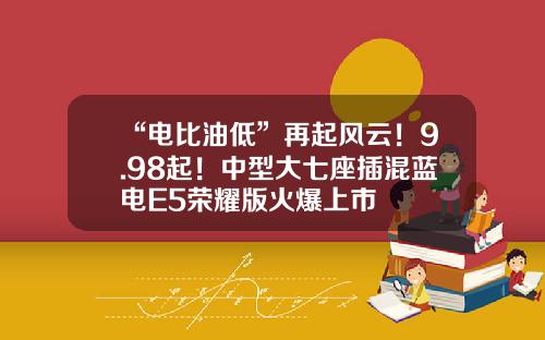 “电比油低”再起风云！9.98起！中型大七座插混蓝电E5荣耀版火爆上市