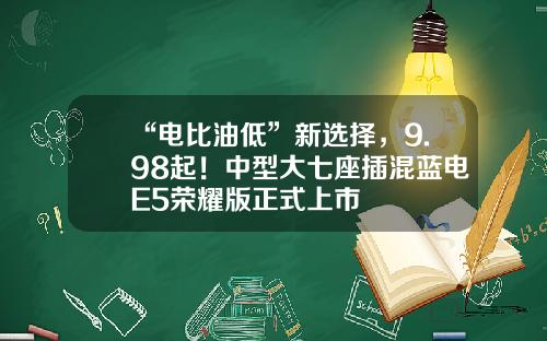 “电比油低”新选择，9.98起！中型大七座插混蓝电E5荣耀版正式上市