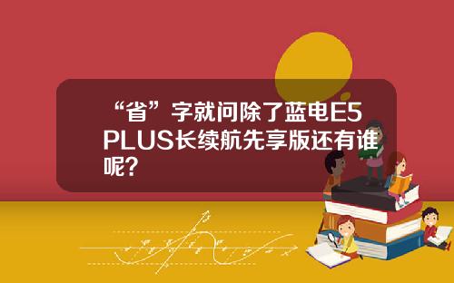 “省”字就问除了蓝电E5PLUS长续航先享版还有谁呢？