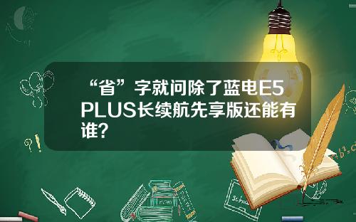 “省”字就问除了蓝电E5PLUS长续航先享版还能有谁？