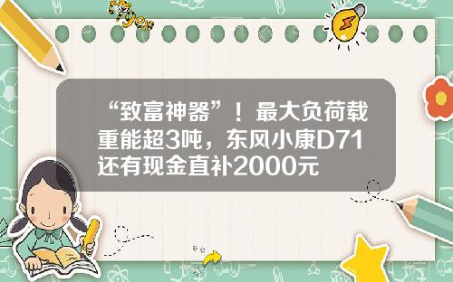 “致富神器”！最大负荷载重能超3吨，东风小康D71还有现金直补2000元