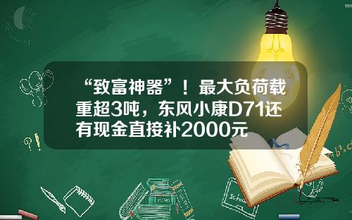 “致富神器”！最大负荷载重超3吨，东风小康D71还有现金直接补2000元