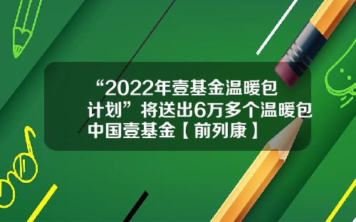 “2022年壹基金温暖包计划”将送出6万多个温暖包中国壹基金【前列康】