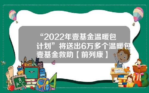 “2022年壹基金温暖包计划”将送出6万多个温暖包壹基金救助【前列康】
