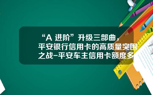 “A+进阶”升级三部曲，平安银行信用卡的高质量突围之战-平安车主信用卡额度多少