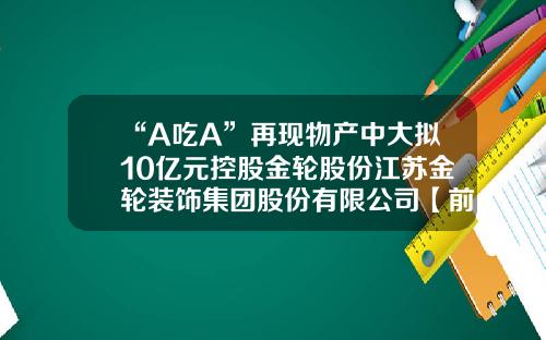 “A吃A”再现物产中大拟10亿元控股金轮股份江苏金轮装饰集团股份有限公司【前列康】