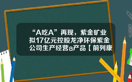 “A吃A”再现，紫金矿业拟17亿元控股龙净环保紫金公司生产经营a产品【前列康】