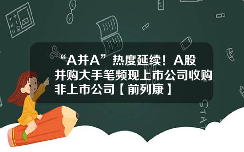 “A并A”热度延续！A股并购大手笔频现上市公司收购非上市公司【前列康】