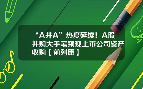 “A并A”热度延续！A股并购大手笔频现上市公司资产收购【前列康】