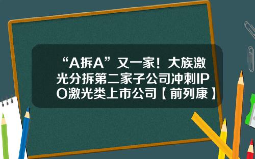 “A拆A”又一家！大族激光分拆第二家子公司冲刺IPO激光类上市公司【前列康】