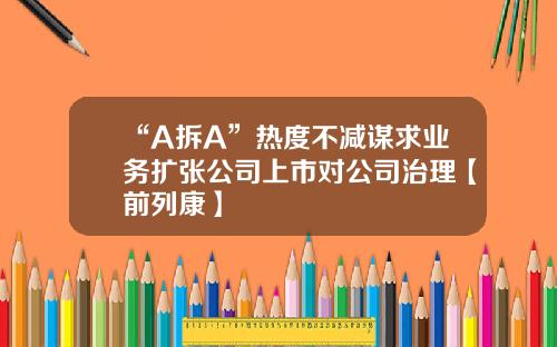 “A拆A”热度不减谋求业务扩张公司上市对公司治理【前列康】