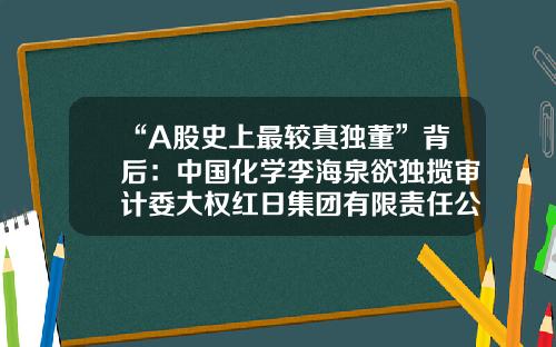 “A股史上最较真独董”背后：中国化学李海泉欲独揽审计委大权红日集团有限责任公司【前列康】