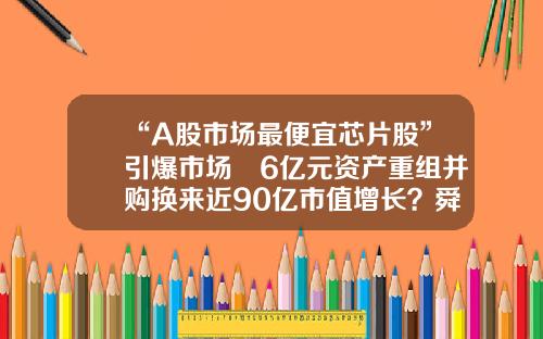 “A股市场最便宜芯片股”引爆市场 6亿元资产重组并购换来近90亿市值增长？舜元地产发展股份有限公司【前列康】