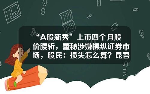 “A股新秀”上市四个月股价腰斩，董秘涉嫌操纵证券市场，股民：损失怎么算？昆吾投资管理有限公司【前列康】