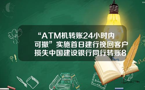 “ATM机转账24小时内可撤”实施首日建行挽回客户损失中国建设银行同行转账80元手续费多少【前列康】