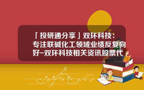 「投研通分享」双环科技：专注联碱化工领域业绩反复向好-双环科技相关资讯股票代码