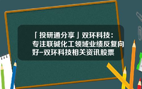 「投研通分享」双环科技：专注联碱化工领域业绩反复向好-双环科技相关资讯股票