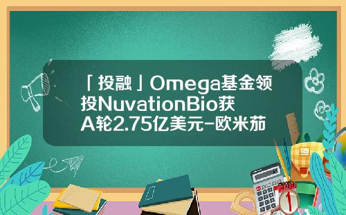 「投融」Omega基金领投NuvationBio获A轮2.75亿美元-欧米茄基金