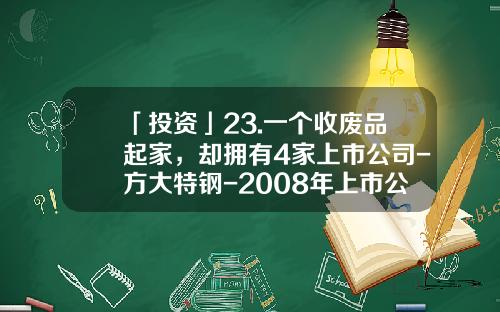 「投资」23.一个收废品起家，却拥有4家上市公司-方大特钢-2008年上市公司