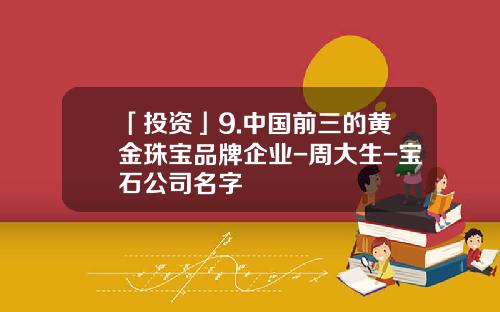 「投资」9.中国前三的黄金珠宝品牌企业-周大生-宝石公司名字