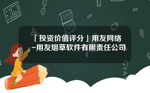 「投资价值评分」用友网络-用友烟草软件有限责任公司