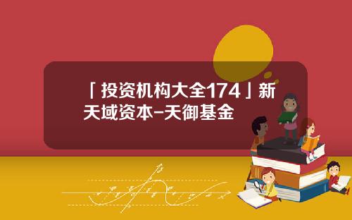 「投资机构大全174」新天域资本-天御基金