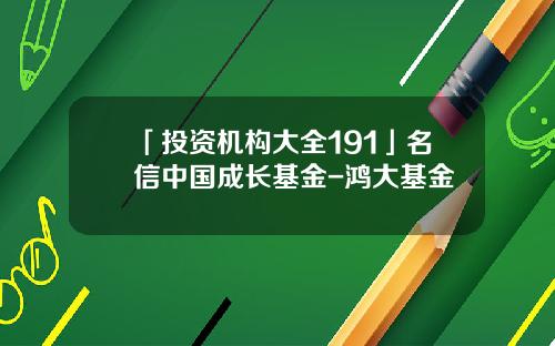 「投资机构大全191」名信中国成长基金-鸿大基金