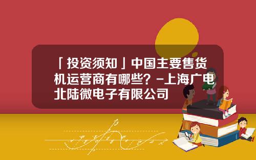 「投资须知」中国主要售货机运营商有哪些？-上海广电北陆微电子有限公司