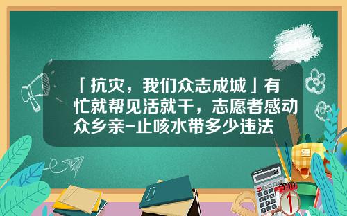 「抗灾，我们众志成城」有忙就帮见活就干，志愿者感动众乡亲-止咳水带多少违法