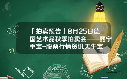 「拍卖预告」8月25日德国艺术品秋季拍卖会——熙宁重宝-股票行情资讯天牛宝