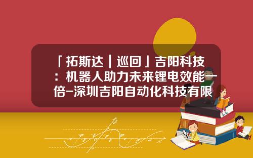 「拓斯达｜巡回」吉阳科技：机器人助力未来锂电效能一倍-深圳吉阳自动化科技有限公司