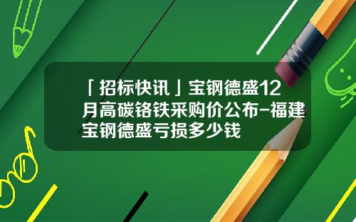「招标快讯」宝钢德盛12月高碳铬铁采购价公布-福建宝钢德盛亏损多少钱