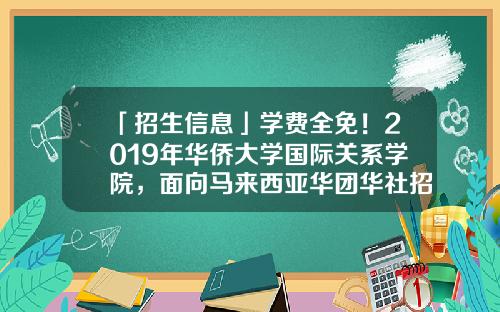 「招生信息」学费全免！2019年华侨大学国际关系学院，面向马来西亚华团华社招收研究生-华侨基金-