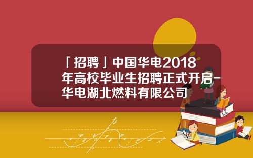 「招聘」中国华电2018年高校毕业生招聘正式开启-华电湖北燃料有限公司