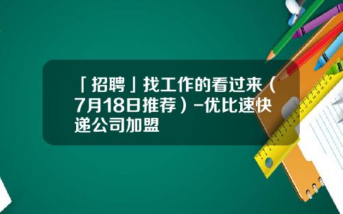 「招聘」找工作的看过来（7月18日推荐）-优比速快递公司加盟