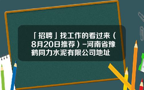 「招聘」找工作的看过来（8月20日推荐）-河南省豫鹤同力水泥有限公司地址