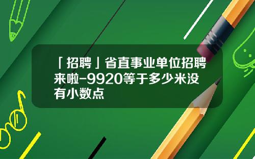 「招聘」省直事业单位招聘来啦-9920等于多少米没有小数点