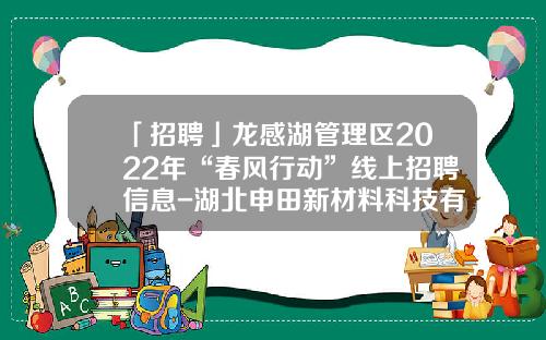 「招聘」龙感湖管理区2022年“春风行动”线上招聘信息-湖北申田新材料科技有限公司
