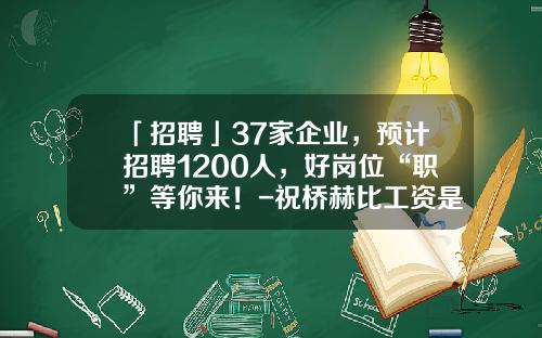 「招聘」37家企业，预计招聘1200人，好岗位“职”等你来！-祝桥赫比工资是多少