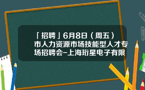 「招聘」6月8日（周五）市人力资源市场技能型人才专场招聘会-上海珩星电子有限公司