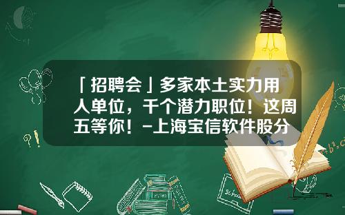 「招聘会」多家本土实力用人单位，千个潜力职位！这周五等你！-上海宝信软件股分有限公司招聘