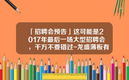「招聘会预告」这可能是2017年最后一场大型招聘会，千万不要错过-龙盛薄板有限公司