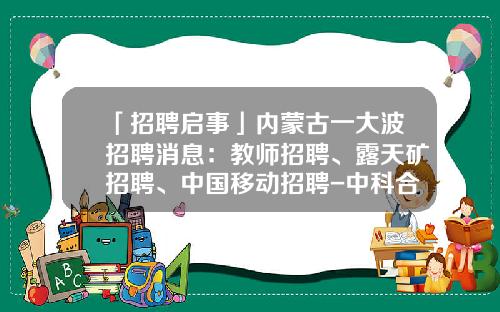 「招聘启事」内蒙古一大波招聘消息：教师招聘、露天矿招聘、中国移动招聘-中科合成油工资多少