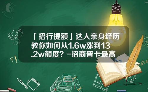 「招行提额」达人亲身经历教你如何从1.6w涨到13.2w额度？-招商普卡最高额度能提到多少啊