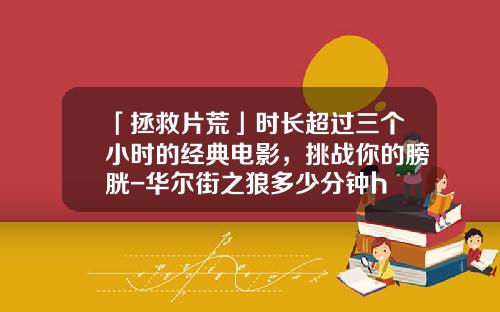 「拯救片荒」时长超过三个小时的经典电影，挑战你的膀胱-华尔街之狼多少分钟h